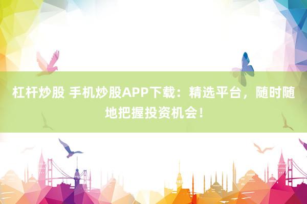 杠杆炒股 手机炒股APP下载：精选平台，随时随地把握投资机会！