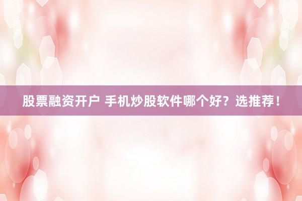 股票融资开户 手机炒股软件哪个好？选推荐！