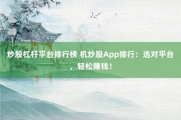 炒股杠杆平台排行榜 机炒股App排行：选对平台，轻松赚钱！