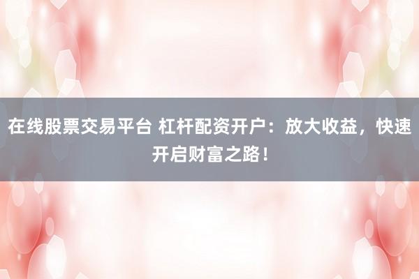 在线股票交易平台 杠杆配资开户：放大收益，快速开启财富之路！