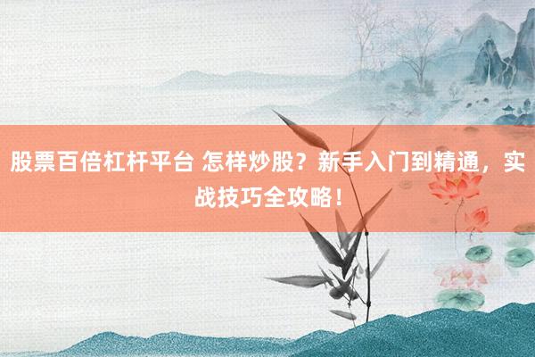 股票百倍杠杆平台 怎样炒股？新手入门到精通，实战技巧全攻略！
