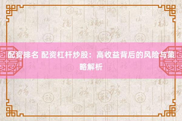 配资排名 配资杠杆炒股：高收益背后的风险与策略解析