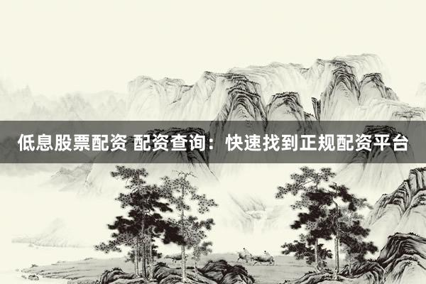 低息股票配资 配资查询：快速找到正规配资平台