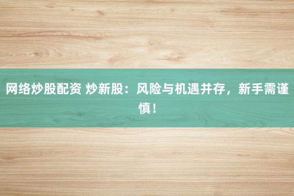 网络炒股配资 炒新股：风险与机遇并存，新手需谨慎！