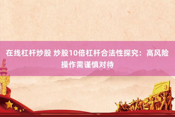 在线杠杆炒股 炒股10倍杠杆合法性探究：高风险操作需谨慎对待
