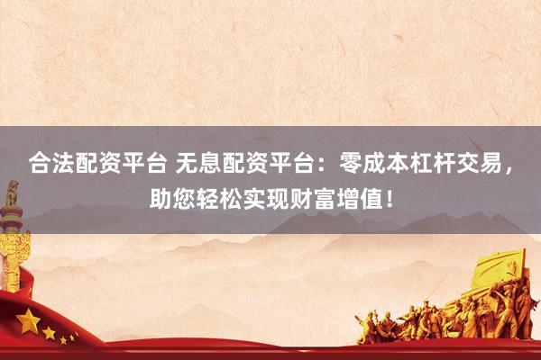 合法配资平台 无息配资平台：零成本杠杆交易，助您轻松实现财富增值！