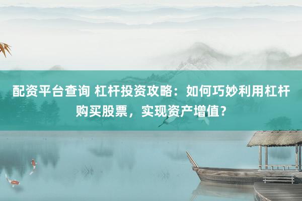 配资平台查询 杠杆投资攻略：如何巧妙利用杠杆购买股票，实现资产增值？