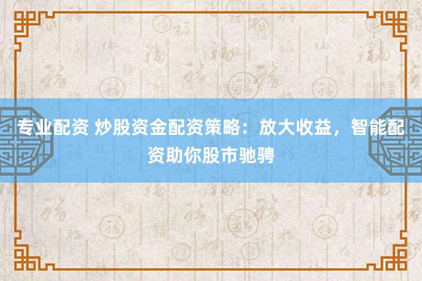 专业配资 炒股资金配资策略：放大收益，智能配资助你股市驰骋