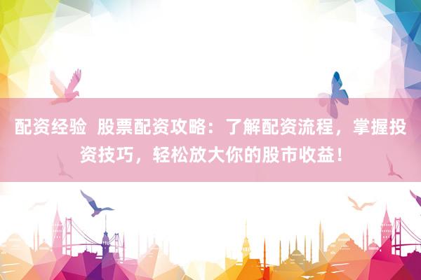 配资经验  股票配资攻略：了解配资流程，掌握投资技巧，轻松放大你的股市收益！