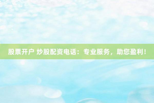 股票开户 炒股配资电话：专业服务，助您盈利！