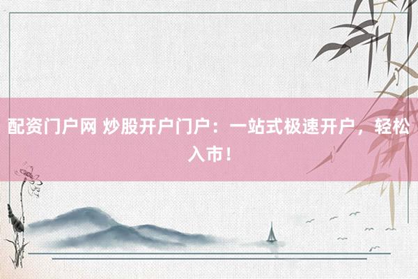 配资门户网 炒股开户门户：一站式极速开户，轻松入市！