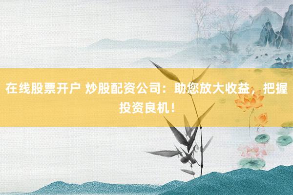 在线股票开户 炒股配资公司：助您放大收益，把握投资良机！