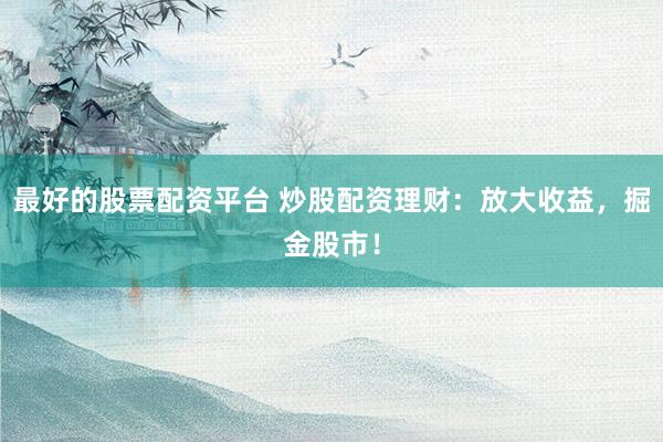 最好的股票配资平台 炒股配资理财：放大收益，掘金股市！