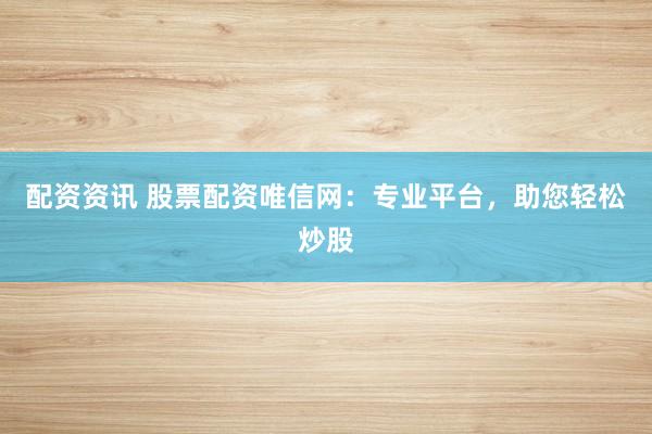 配资资讯 股票配资唯信网：专业平台，助您轻松炒股
