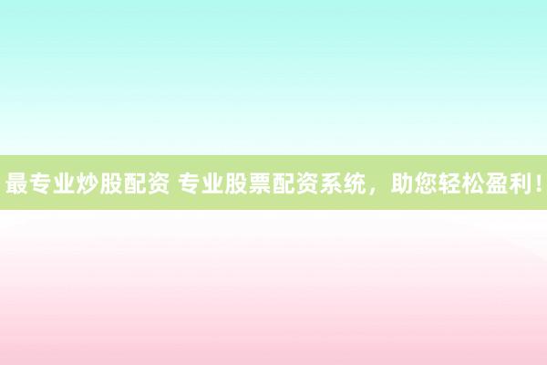 最专业炒股配资 专业股票配资系统，助您轻松盈利！
