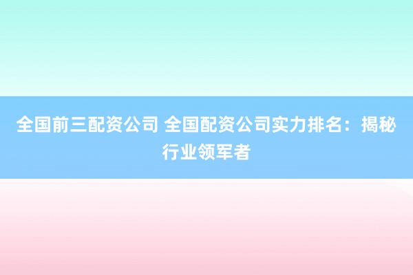 全国前三配资公司 全国配资公司实力排名：揭秘行业领军者