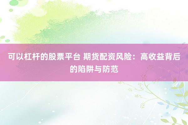 可以杠杆的股票平台 期货配资风险：高收益背后的陷阱与防范
