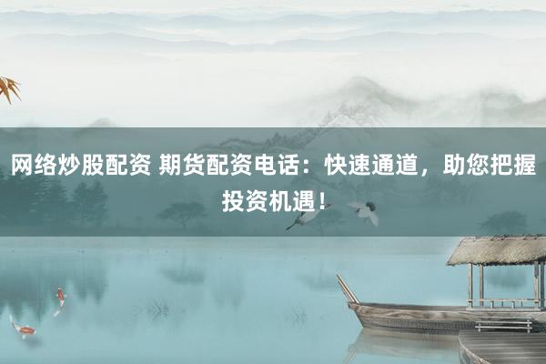 网络炒股配资 期货配资电话：快速通道，助您把握投资机遇！