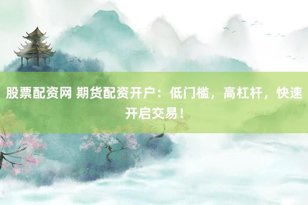 股票配资网 期货配资开户：低门槛，高杠杆，快速开启交易！