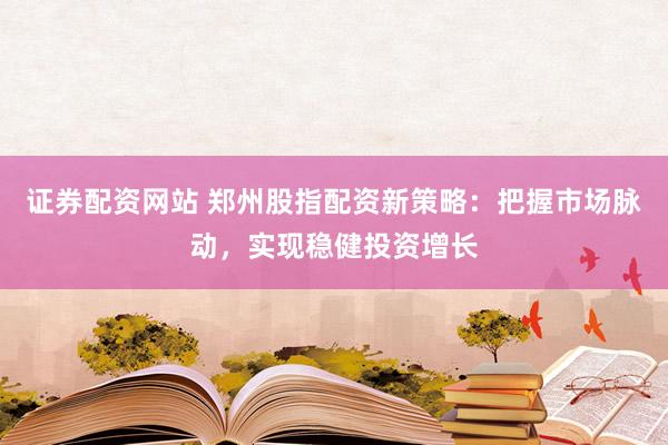 证券配资网站 郑州股指配资新策略：把握市场脉动，实现稳健投资增长