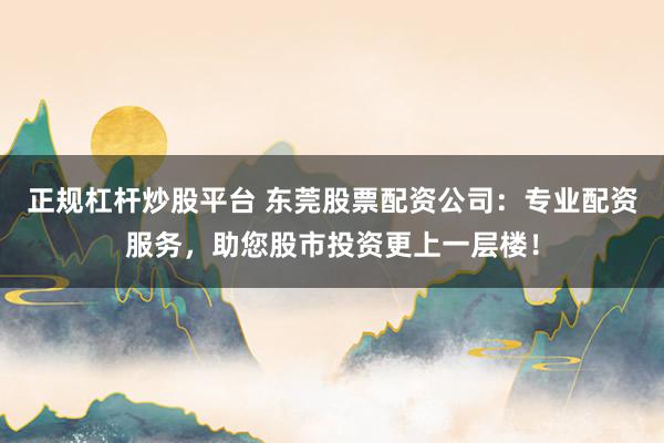正规杠杆炒股平台 东莞股票配资公司：专业配资服务，助您股市投资更上一层楼！