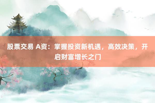 股票交易 A资：掌握投资新机遇，高效决策，开启财富增长之门