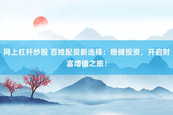 网上杠杆炒股 百姓配资新选择：稳健投资，开启财富增值之旅！