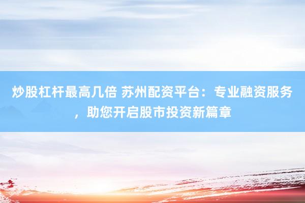 炒股杠杆最高几倍 苏州配资平台：专业融资服务，助您开启股市投资新篇章