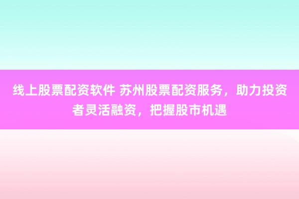线上股票配资软件 苏州股票配资服务，助力投资者灵活融资，把握股市机遇