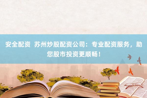 安全配资  苏州炒股配资公司：专业配资服务，助您股市投资更顺畅！