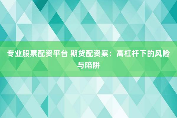 专业股票配资平台 期货配资案：高杠杆下的风险与陷阱
