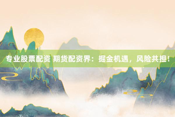 专业股票配资 期货配资界：掘金机遇，风险共担！