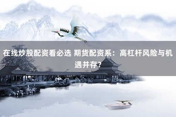 在线炒股配资看必选 期货配资系：高杠杆风险与机遇并存？