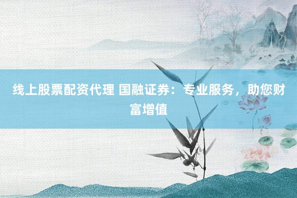 线上股票配资代理 国融证券：专业服务，助您财富增值