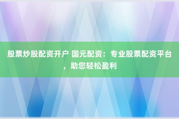 股票炒股配资开户 国元配资：专业股票配资平台，助您轻松盈利