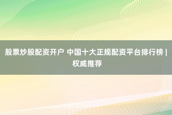 股票炒股配资开户 中国十大正规配资平台排行榜 | 权威推荐