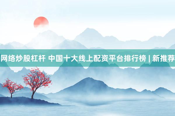 网络炒股杠杆 中国十大线上配资平台排行榜 | 新推荐