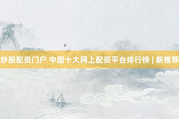炒股配资门户 中国十大网上配资平台排行榜 | 新推荐
