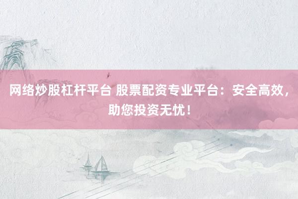 网络炒股杠杆平台 股票配资专业平台：安全高效，助您投资无忧！