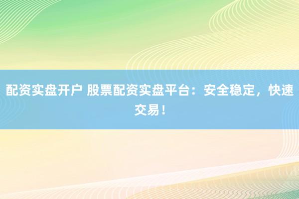 配资实盘开户 股票配资实盘平台：安全稳定，快速交易！