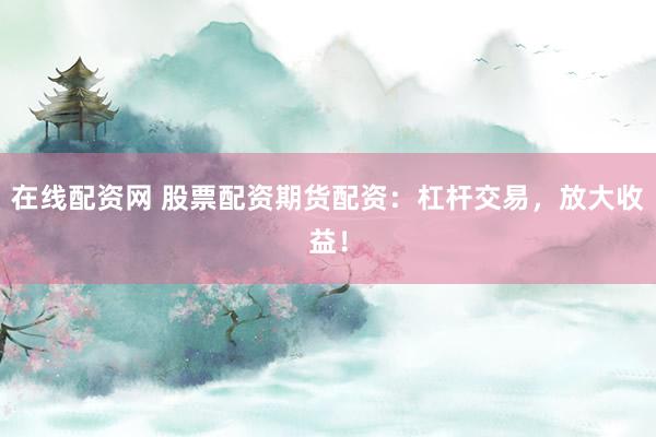 在线配资网 股票配资期货配资：杠杆交易，放大收益！