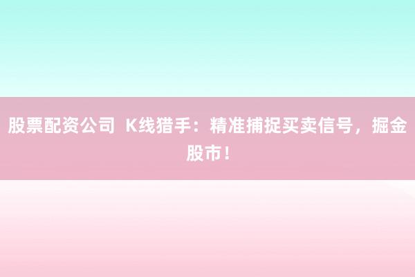 股票配资公司  K线猎手：精准捕捉买卖信号，掘金股市！