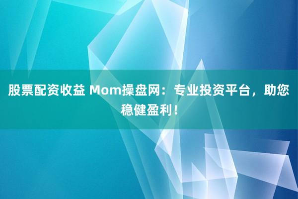 股票配资收益 Mom操盘网：专业投资平台，助您稳健盈利！