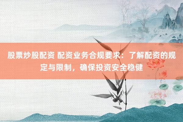 股票炒股配资 配资业务合规要求：了解配资的规定与限制，确保投资安全稳健