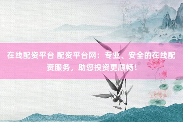 在线配资平台 配资平台网：专业、安全的在线配资服务，助您投资更顺畅！