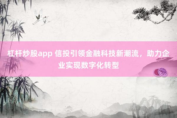 杠杆炒股app 信投引领金融科技新潮流，助力企业实现数字化转型