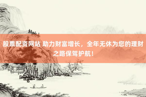 股票配资网站 助力财富增长，全年无休为您的理财之路保驾护航！