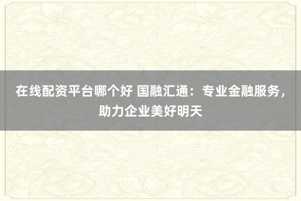 在线配资平台哪个好 国融汇通：专业金融服务，助力企业美好明天