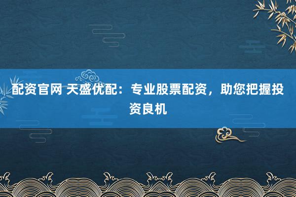配资官网 天盛优配：专业股票配资，助您把握投资良机
