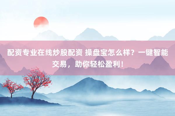 配资专业在线炒股配资 操盘宝怎么样？一键智能交易，助你轻松盈利！